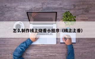 泰州怎么制作线上烧香小程序（线上上香）