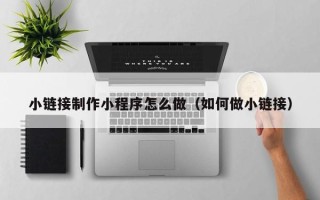泰州小链接制作小程序怎么做（如何做小链接）