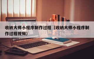 泰州收纳大师小程序制作过程（收纳大师小程序制作过程视频）