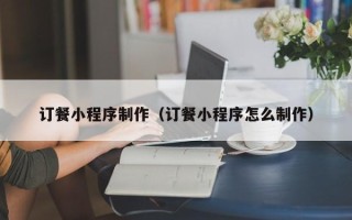 泰州订餐小程序制作（订餐小程序怎么制作）