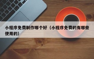 泰州小程序免费制作哪个好（小程序免费的有哪些使用的）