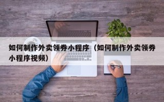 泰州如何制作外卖领券小程序（如何制作外卖领券小程序视频）
