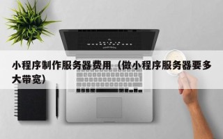 泰州小程序制作服务器费用（做小程序服务器要多大带宽）