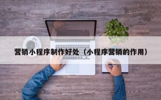 泰州营销小程序制作好处（小程序营销的作用）