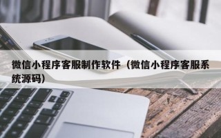 泰州微信小程序客服制作软件（微信小程序客服系统源码）
