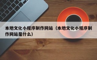 泰州本地文化小程序制作网站（本地文化小程序制作网站是什么）