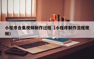 泰州小程序合集视频制作过程（小程序制作流程视频）