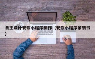 泰州自主设计餐饮小程序制作（餐饮小程序策划书）