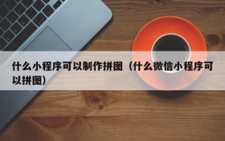 泰州什么小程序可以制作拼图（什么微信小程序可以拼图）
