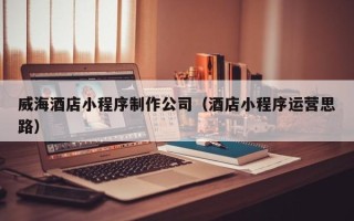 泰州威海酒店小程序制作公司（酒店小程序运营思路）