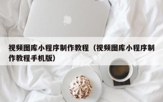 泰州视频图库小程序制作教程（视频图库小程序制作教程手机版）