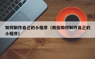 泰州如何制作自己的小程序（微信如何制作自己的小程序）